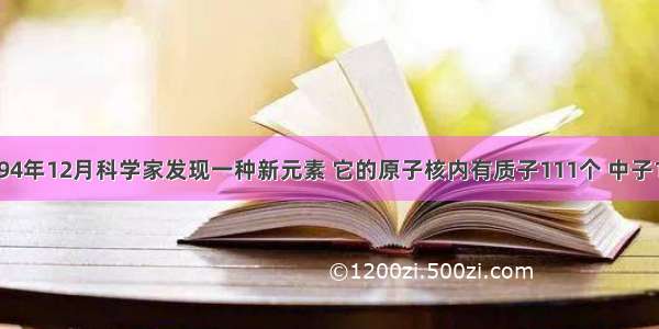 据报道 1994年12月科学家发现一种新元素 它的原子核内有质子111个 中子161个 则该