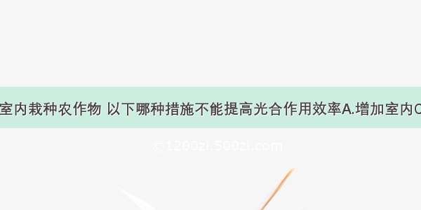 单选题在温室内栽种农作物 以下哪种措施不能提高光合作用效率A.增加室内CO2浓度B.增