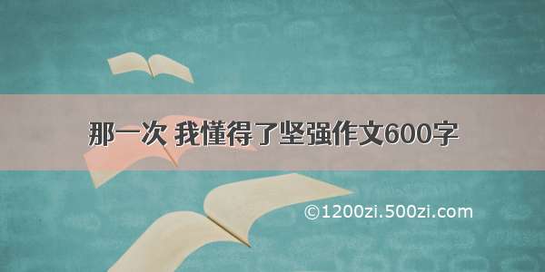 那一次 我懂得了坚强作文600字