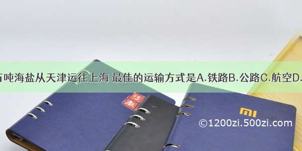 500万吨海盐从天津运往上海 最佳的运输方式是A.铁路B.公路C.航空D.海运