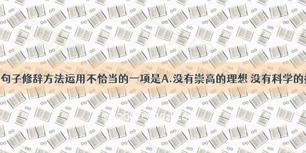 单选题下列句子修辞方法运用不恰当的一项是A.没有崇高的理想 没有科学的指示 没有奉