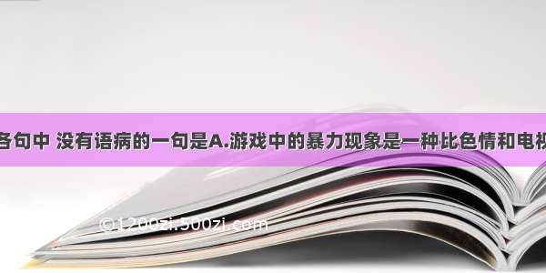 单选题下列各句中 没有语病的一句是A.游戏中的暴力现象是一种比色情和电视暴力更具危