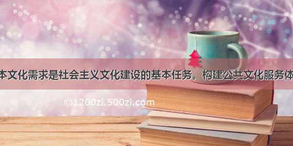 满足人民基本文化需求是社会主义文化建设的基本任务。构建公共文化服务体系 要以公共