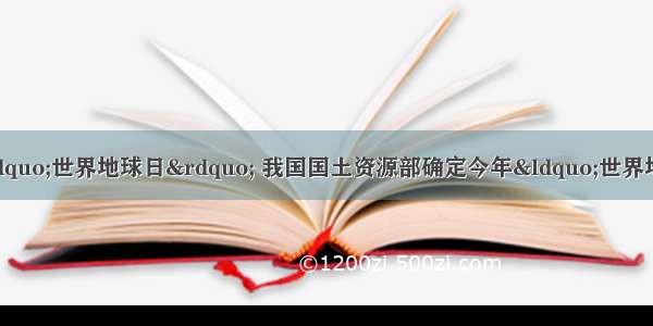 4月22日是第36个“世界地球日” 我国国土资源部确定今年“世界地球日”的主题