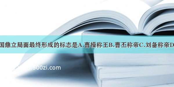 单选题三国鼎立局面最终形成的标志是A.曹操称王B.曹丕称帝C.刘备称帝D.孙权称王