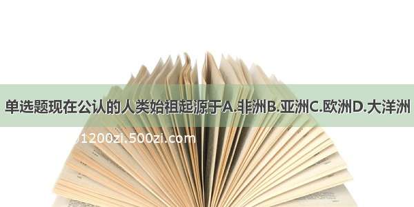 单选题现在公认的人类始祖起源于A.非洲B.亚洲C.欧洲D.大洋洲