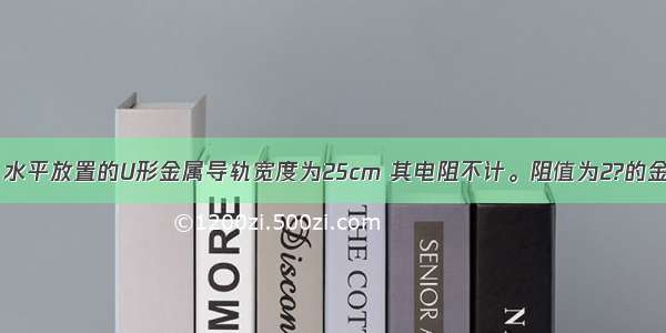 如图甲所示 水平放置的U形金属导轨宽度为25cm 其电阻不计。阻值为2?的金属棒与导轨