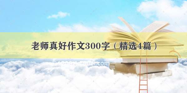 老师真好作文300字（精选4篇）