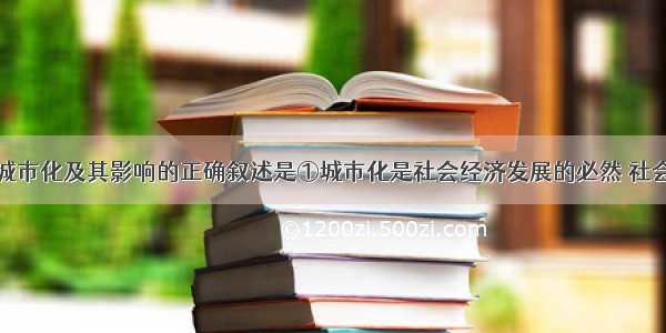 单选题关于城市化及其影响的正确叙述是①城市化是社会经济发展的必然 社会进步的表现