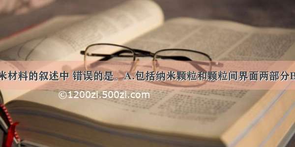 下列关于纳米材料的叙述中 错误的是。A.包括纳米颗粒和颗粒间界面两部分B.纳米材料属