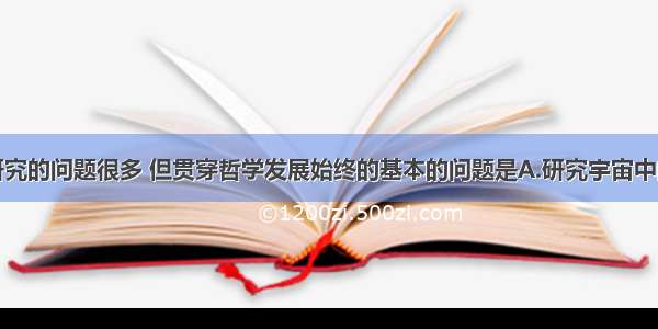 单选题哲学研究的问题很多 但贯穿哲学发展始终的基本的问题是A.研究宇宙中的大问题B.研