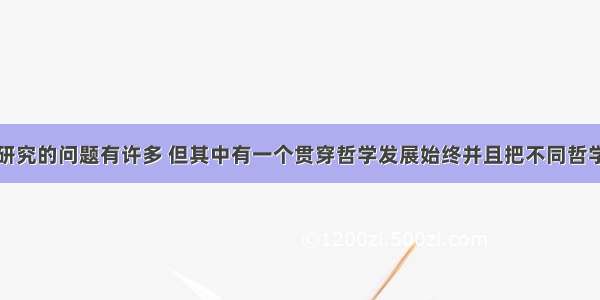 单选题哲学研究的问题有许多 但其中有一个贯穿哲学发展始终并且把不同哲学区别开来的