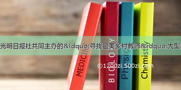 由中央电视台和光明日报社共同主办的“寻找最美乡村教师”大型公益活动 经过近