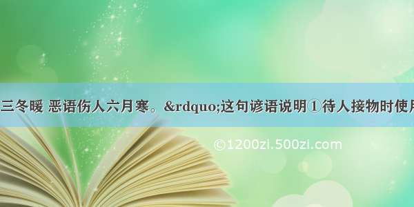 “良言一句三冬暖 恶语伤人六月寒。”这句谚语说明①待人接物时使用的语言不同 所产