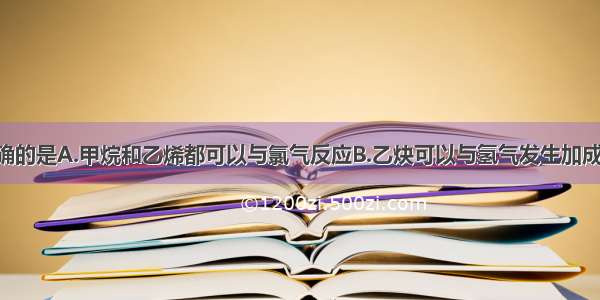 下列说法正确的是A.甲烷和乙烯都可以与氯气反应B.乙炔可以与氢气发生加成反应 苯不能