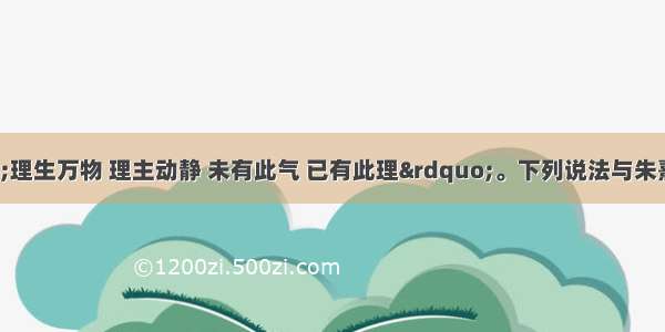 朱熹说：“理生万物 理主动静 未有此气 已有此理”。下列说法与朱熹的观点一致的是