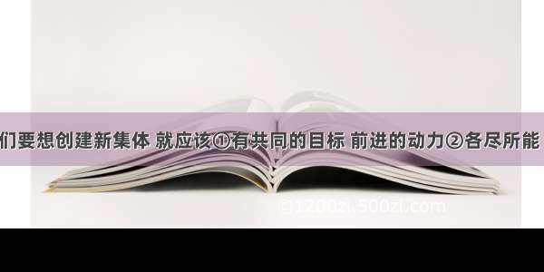 单选题我们要想创建新集体 就应该①有共同的目标 前进的动力②各尽所能 发挥所长 