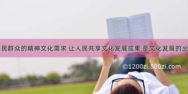 满足广大人民群众的精神文化需求 让人民共享文化发展成果 是文化发展的出发点和落脚