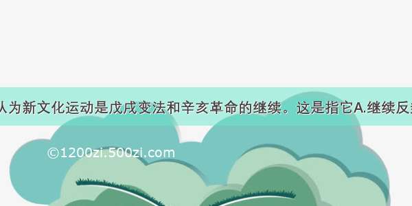 单选题有人认为新文化运动是戊戌变法和辛亥革命的继续。这是指它A.继续反封建B.向西方