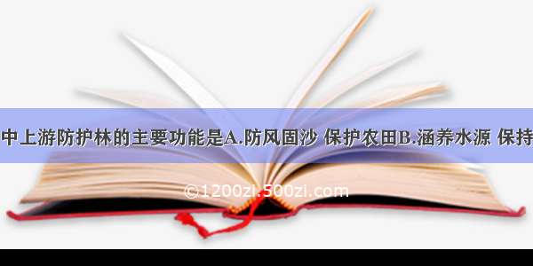 单选题长江中上游防护林的主要功能是A.防风固沙 保护农田B.涵养水源 保持水土C.调节