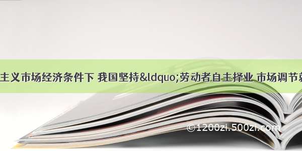 单选题在社会主义市场经济条件下 我国坚持&ldquo;劳动者自主择业 市场调节就业 政府促进