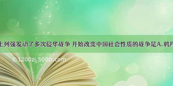 中国近代史上列强发动了多次侵华战争 开始改变中国社会性质的战争是A.鸦片战争B.第二