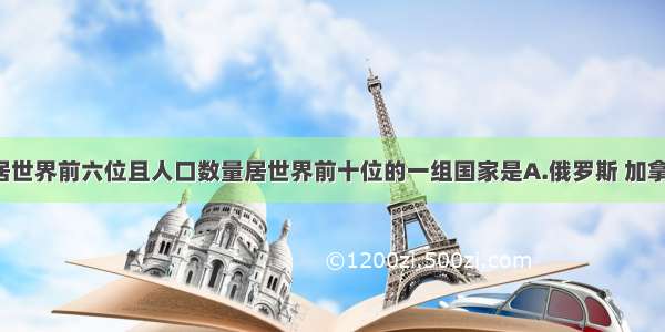 国土面积居世界前六位且人口数量居世界前十位的一组国家是A.俄罗斯 加拿大 中国 美