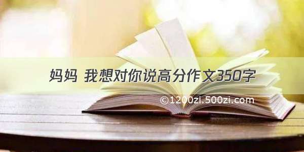 妈妈 我想对你说高分作文350字