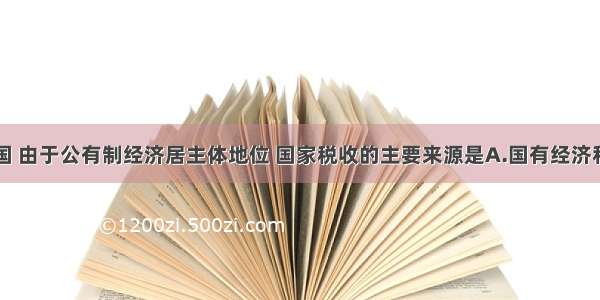 单选题在我国 由于公有制经济居主体地位 国家税收的主要来源是A.国有经济和集体经济B.