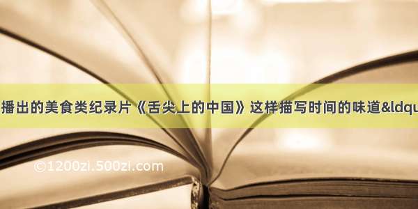 中国中央电视台播出的美食类纪录片《舌尖上的中国》这样描写时间的味道“时间是食物的