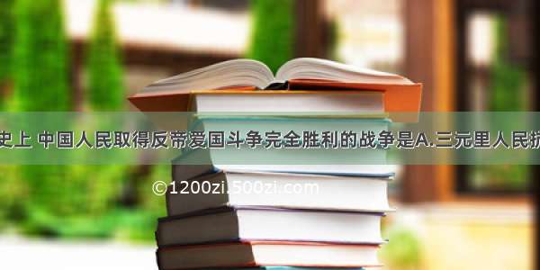 在中国近代史上 中国人民取得反帝爱国斗争完全胜利的战争是A.三元里人民抗英斗争B.解