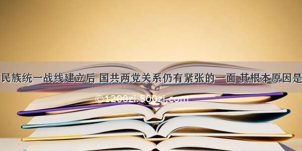 单选题抗日民族统一战线建立后 国共两党关系仍有紧张的一面 其根本原因是A.两党的抗