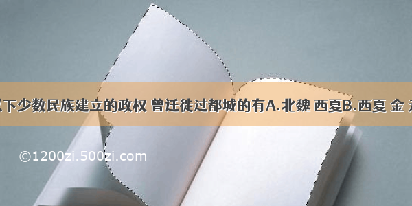 单选题以下少数民族建立的政权 曾迁徙过都城的有A.北魏 西夏B.西夏 金 元C.北魏