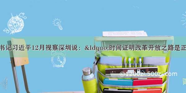 中共中央总书记习近平12月视察深圳说：“时间证明改革开放之路是正确的 必须坚