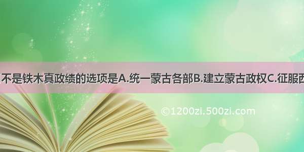 单选题下列不是铁木真政绩的选项是A.统一蒙古各部B.建立蒙古政权C.征服西夏 吐蕃 畏