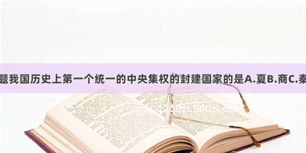 单选题我国历史上第一个统一的中央集权的封建国家的是A.夏B.商C.秦D.汉