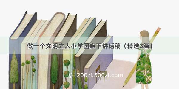 做一个文明之人小学国旗下讲话稿（精选3篇）