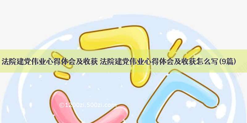 法院建党伟业心得体会及收获 法院建党伟业心得体会及收获怎么写(9篇)