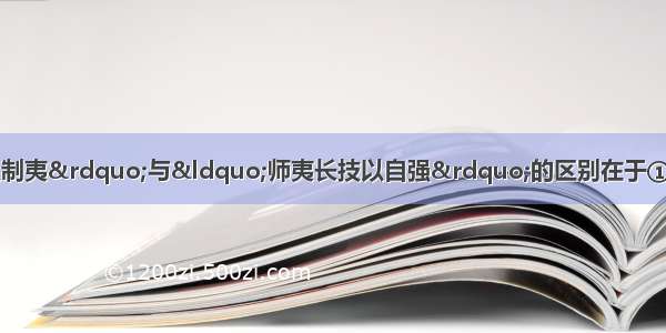 单选题&ldquo;师夷长技以制夷&rdquo;与&ldquo;师夷长技以自强&rdquo;的区别在于①思想体系不同②根本目的不