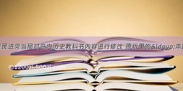 单选题新年伊始 台湾民进党当局对岛内历史教科书内容进行修改 原版里的&ldquo;本国&rdquo; &ldquo;