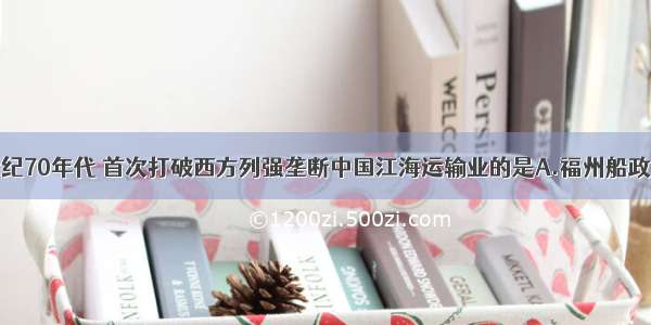 单选题19世纪70年代 首次打破西方列强垄断中国江海运输业的是A.福州船政局B.轮船招