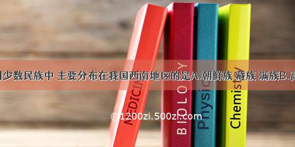 单选题下列少数民族中 主要分布在我国西南地区的是A.朝鲜族 藏族 满族B.高山族 黎族