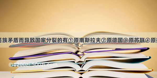 单选题由于民族矛盾而导致国家分裂的有①原南斯拉夫②原德国③原苏联④原捷克斯洛伐克