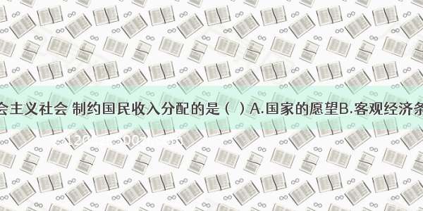 单选题在社会主义社会 制约国民收入分配的是（）A.国家的愿望B.客观经济条件C.个人的