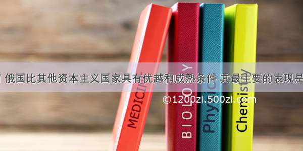 十月革命前 俄国比其他资本主义国家具有优越和成熟条件 其最主要的表现是A.有成熟的