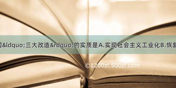 20世纪50年代 我国“三大改造”的实质是A.实现社会主义工业化B.恢复和发展国民经济C.