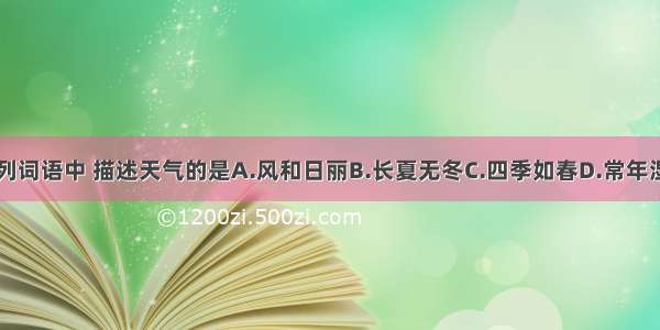 下列词语中 描述天气的是A.风和日丽B.长夏无冬C.四季如春D.常年湿润