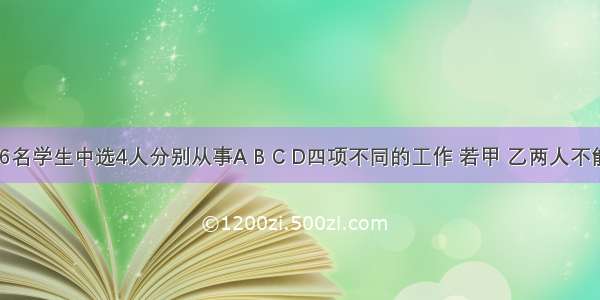 单选题从6名学生中选4人分别从事A B C D四项不同的工作 若甲 乙两人不能从事A工