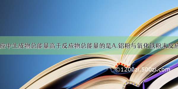 单选题下列反应中生成物总能量高于反应物总能量的是A.铝粉与氧化铁粉末反应B.乙醇燃烧C