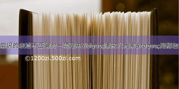 下列关于文学文化常识的表述不正确的一项是A.“唐宋八大家”是指包括韩愈 苏轼 欧阳